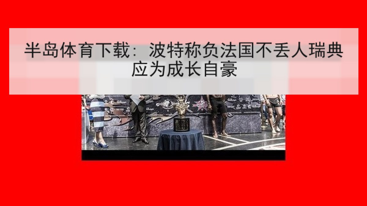 半岛体育下载: 波特称负法国不丢人瑞典应为成长自豪