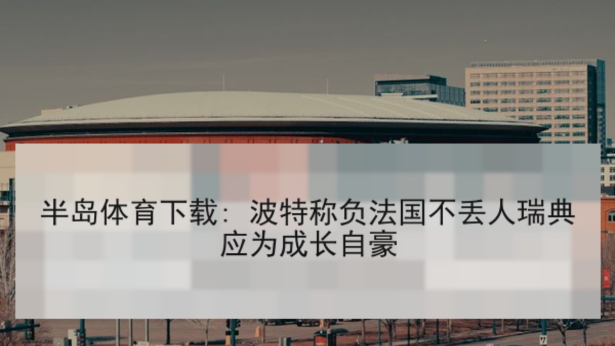 半岛体育下载: 波特称负法国不丢人瑞典应为成长自豪