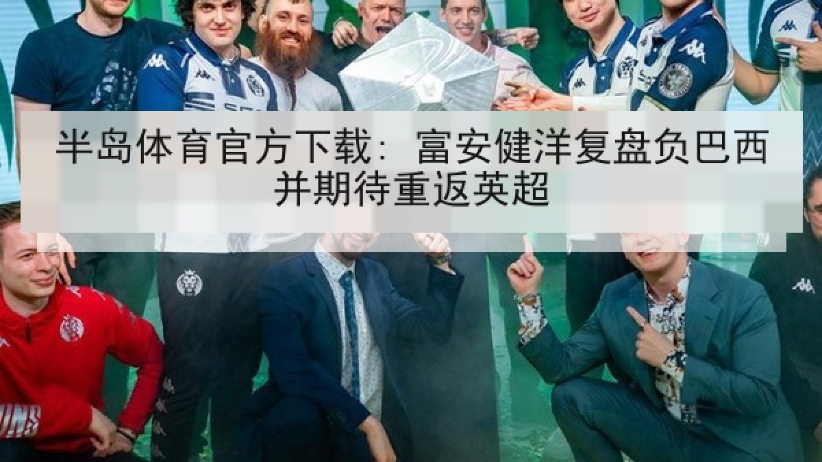 半岛体育官方下载: 富安健洋复盘负巴西并期待重返英超