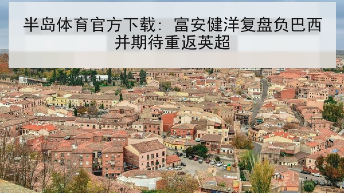 半岛体育官方下载: 富安健洋复盘负巴西并期待重返英超