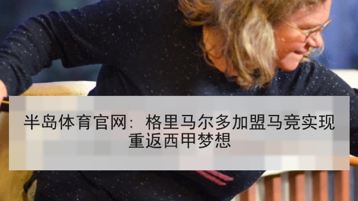 半岛体育官网: 格里马尔多加盟马竞实现重返西甲梦想 半岛体育官网: 格里马尔多加盟马竞实现重返西甲梦想
