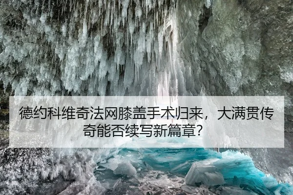 德约科维奇法网膝盖手术归来，大满贯传奇能否续写新篇章？