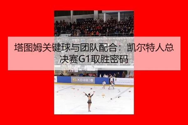 塔图姆关键球与团队配合：凯尔特人总决赛G1取胜密码