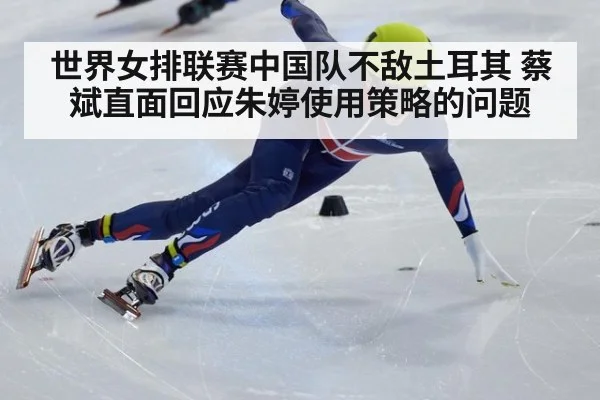 世界女排联赛中国队不敌土耳其 蔡斌直面回应朱婷使用策略的问题