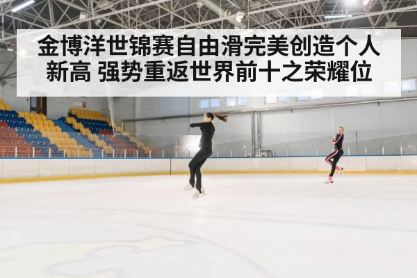 金博洋世锦赛自由滑完美创造个人新高 强势重返世界前十之荣耀位