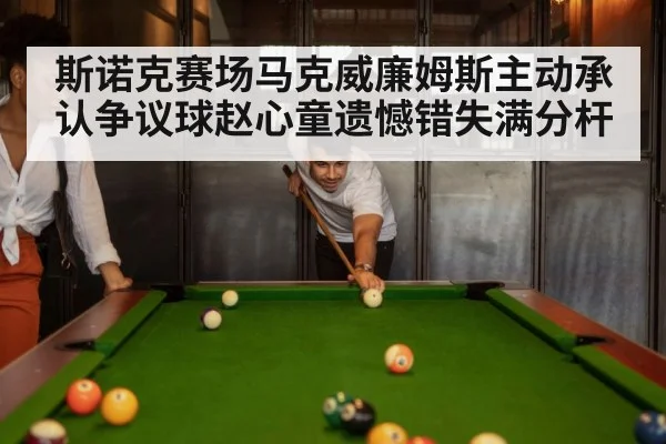 斯诺克赛场马克威廉姆斯主动承认争议球赵心童遗憾错失满分杆