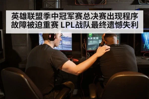 英雄联盟季中冠军赛总决赛出现程序故障被迫重赛 LPL战队最终遗憾失利