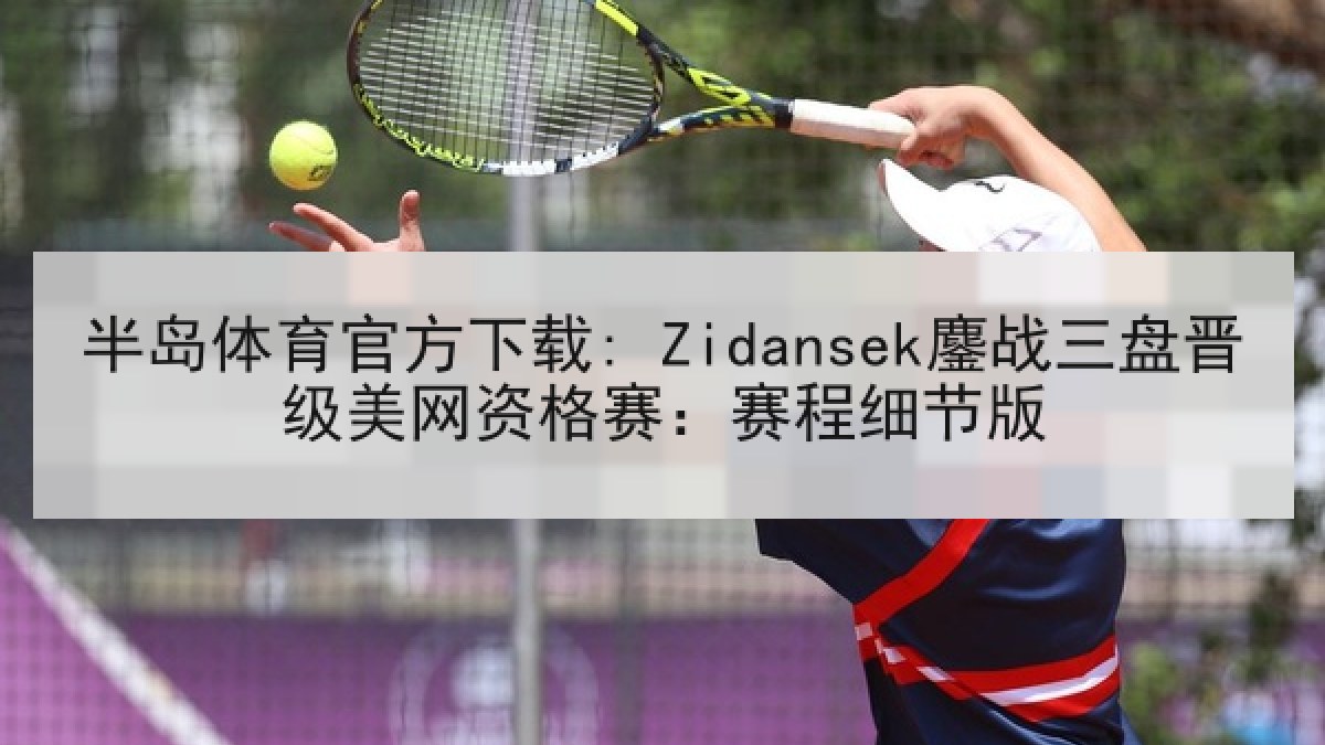 半岛体育官方下载: Zidansek鏖战三盘晋级美网资格赛:赛程细节版 半岛体育官方下载: Zidansek鏖战三盘晋级美网资格赛:赛程细节版