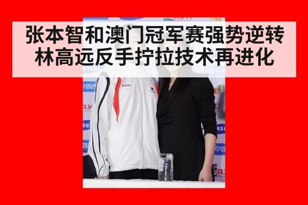 张本智和澳门冠军赛强势逆转林高远反手拧拉技术再进化